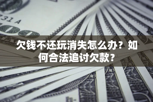 济南欠钱不还玩消失怎么办？如何合法追讨欠款？