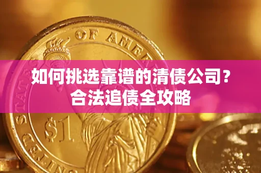 济南如何挑选靠谱的清债公司?合法追债全攻略 济南如何挑选靠谱的清债公司?合法追债全攻略