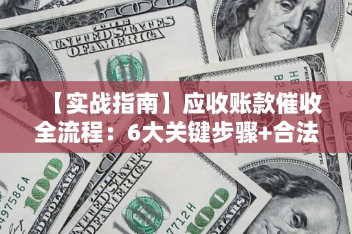 济南【实战指南】应收账款催收全流程：6大关键步骤+合法回款技巧