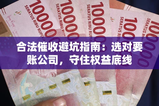济南合法催收避坑指南：选对要账公司，守住权益底线