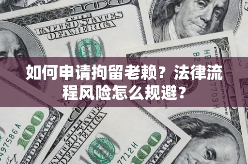 济南如何申请拘留老赖？法律流程风险怎么规避？