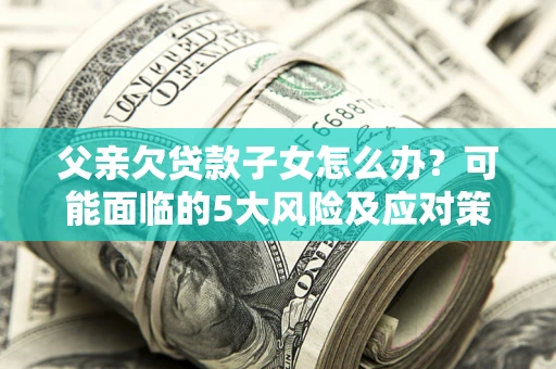 济南父亲欠贷款子女怎么办?可能面临的5大风险及应对策略 济南父亲欠贷款子女怎么办?可能面临的5大风险及应对策略