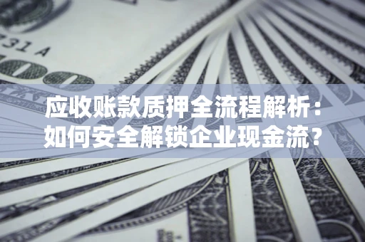 济南应收账款质押全流程解析：如何安全解锁企业现金流？