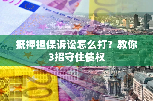 济南抵押担保诉讼怎么打？教你3招守住债权