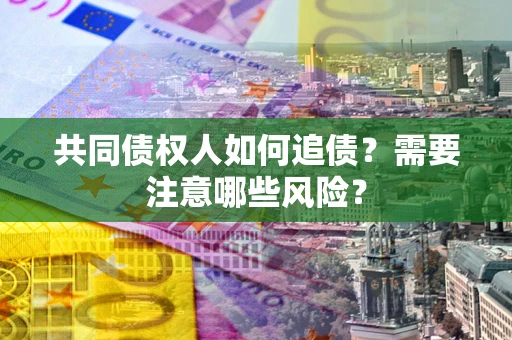 济南共同债权人如何追债？需要注意哪些风险？