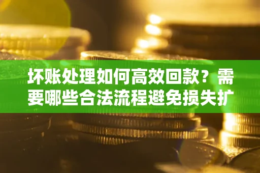 济南坏账处理如何高效回款？需要哪些合法流程避免损失扩大？