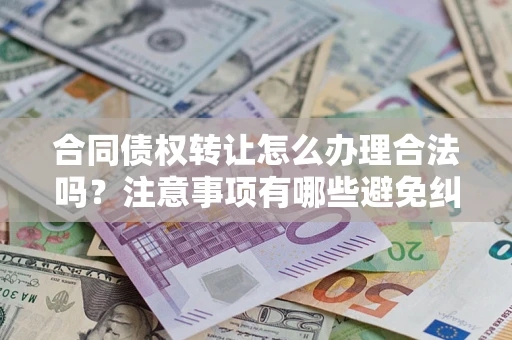 济南合同债权转让怎么办理合法吗？注意事项有哪些避免纠纷？