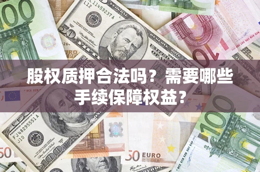 济南股权质押合法吗？需要哪些手续保障权益？
