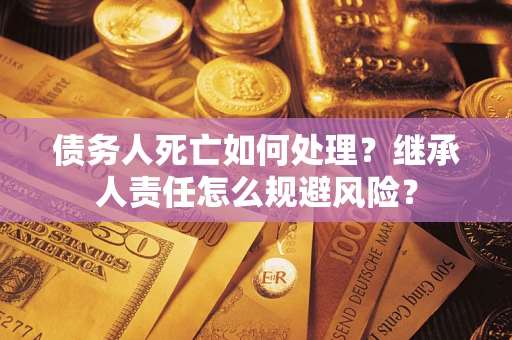 济南债务人死亡如何处理?继承人责任怎么规避风险? 济南债务人死亡如何处理?继承人责任怎么规避风险?