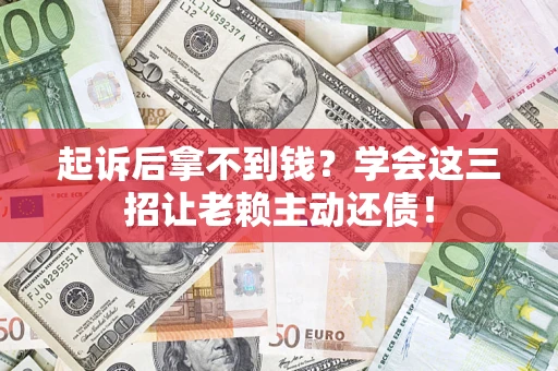 济南起诉后拿不到钱？学会这三招让老赖主动还债！