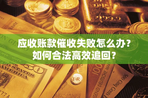 济南应收账款催收失败怎么办？如何合法高效追回？
