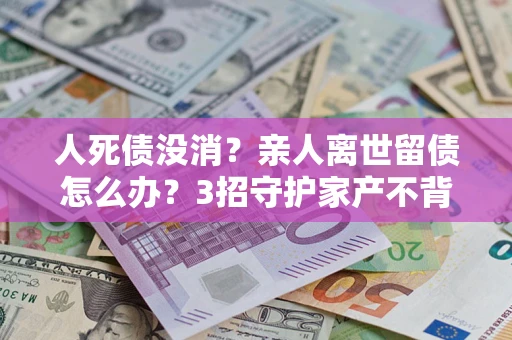 济南人死债没消？亲人离世留债怎么办？3招守护家产不背锅