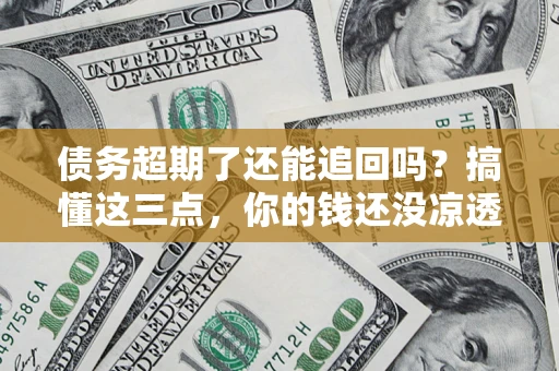 济南债务超期了还能追回吗？搞懂这三点，你的钱还没凉透