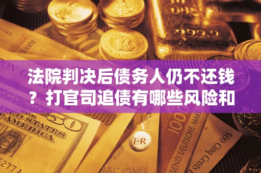 济南法院判决后债务人仍不还钱？打官司追债有哪些风险和技巧？