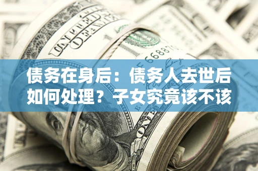济南债务在身后：债务人去世后如何处理？子女究竟该不该还钱？