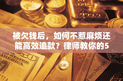 济南被欠钱后，如何不惹麻烦还能高效追款？律师教你的5步合法讨债法