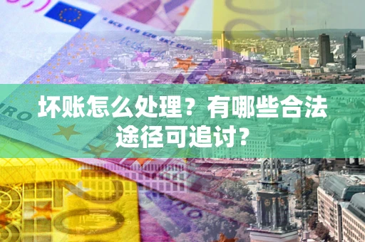 济南坏账怎么处理？有哪些合法途径可追讨？