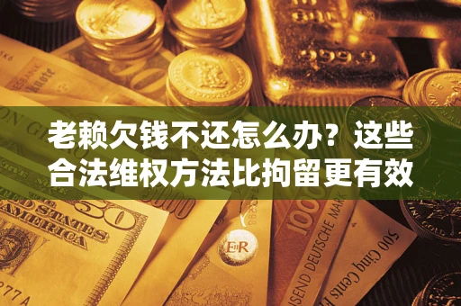 济南老赖欠钱不还怎么办？这些合法维权方法比拘留更有效
