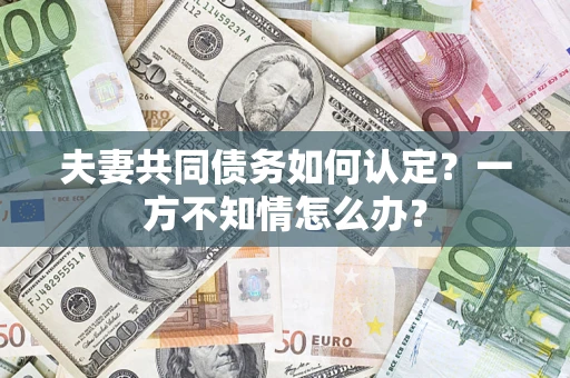 济南夫妻共同债务如何认定？一方不知情怎么办？