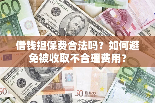 济南借钱担保费合法吗？如何避免被收取不合理费用？