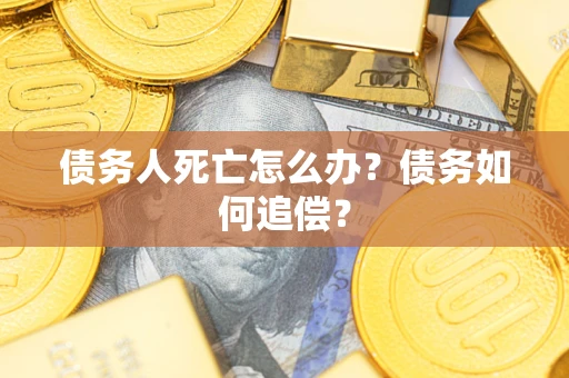济南债务人死亡怎么办？债务如何追偿？