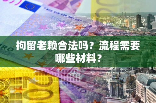 济南拘留老赖合法吗？流程需要哪些材料？