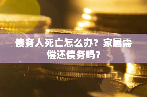 济南债务人死亡怎么办？家属需偿还债务吗？