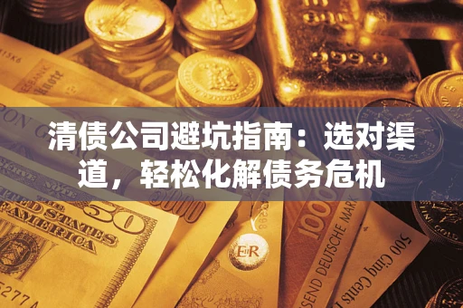 济南清债公司避坑指南：选对渠道，轻松化解债务危机