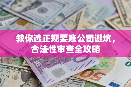 济南教你选正规要账公司避坑，合法性审查全攻略