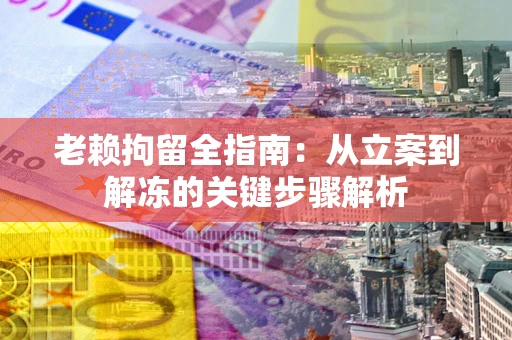 济南老赖拘留全指南：从立案到解冻的关键步骤解析