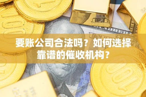 济南要账公司合法吗？如何选择靠谱的催收机构？