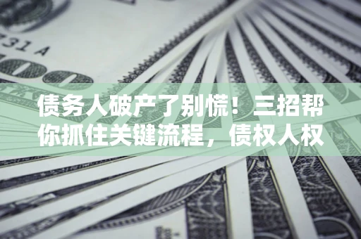 济南债务人破产了别慌！三招帮你抓住关键流程，债权人权益不再缩水