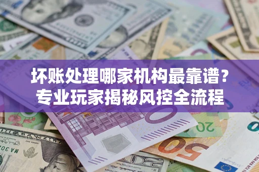 济南坏账处理哪家机构最靠谱？专业玩家揭秘风控全流程