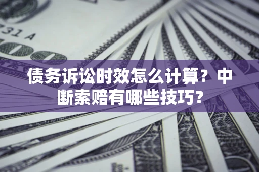 济南债务诉讼时效怎么计算？中断索赔有哪些技巧？