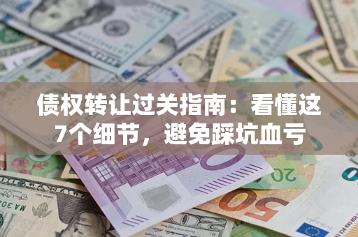 济南债权转让过关指南：看懂这7个细节，避免踩坑血亏