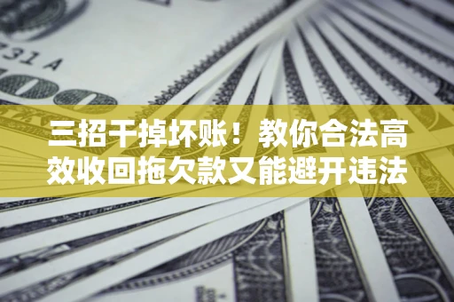 济南三招干掉坏账！教你合法高效收回拖欠款又能避开违法雷区