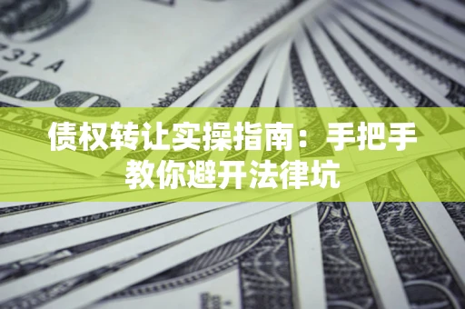 济南债权转让实操指南：手把手教你避开法律坑
