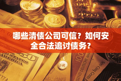 济南哪些清债公司可信？如何安全合法追讨债务？