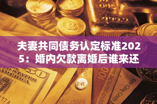 济南夫妻共同债务认定标准2025:婚内欠款离婚后谁来还? 济南夫妻共同债务认定标准2025:婚内欠款离婚后谁来还?