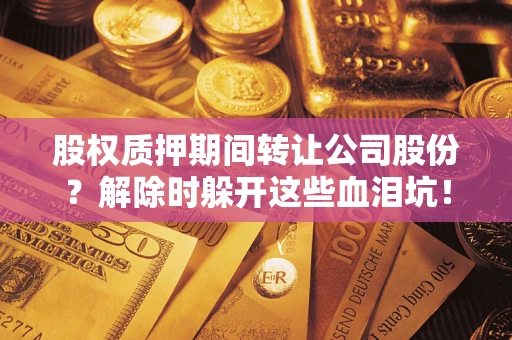 济南股权质押期间转让公司股份？解除时躲开这些血泪坑！