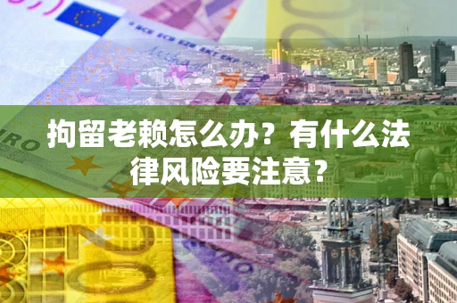 济南拘留老赖怎么办？有什么法律风险要注意？