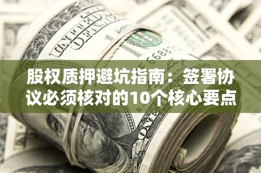 济南股权质押避坑指南:签署协议必须核对的10个核心要点 济南股权质押避坑指南:签署协议必须核对的10个核心要点