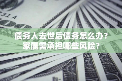 济南债务人去世后债务怎么办？家属需承担哪些风险？