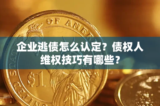 济南企业逃债怎么认定？债权人维权技巧有哪些？