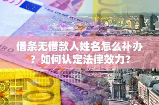 济南借条无借款人姓名怎么补办？如何认定法律效力？