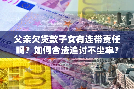济南父亲欠贷款子女有连带责任吗？如何合法追讨不坐牢？