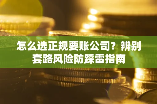 济南怎么选正规要账公司？辨别套路风险防踩雷指南