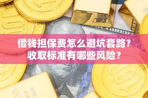 济南借钱担保费怎么避坑套路?收取标准有哪些风险? 济南借钱担保费怎么避坑套路?收取标准有哪些风险?