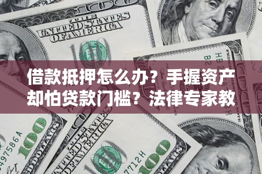 济南借款抵押怎么办？手握资产却怕贷款门槛？法律专家教你办抵押不踩坑