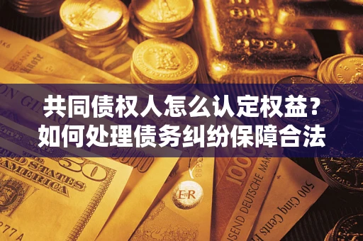 济南共同债权人怎么认定权益？如何处理债务纠纷保障合法权益？